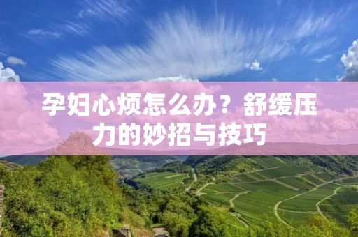孕妇心烦怎么办?舒缓压力的妙招与技巧