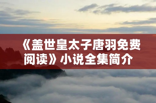 《盖世皇太子唐羽免费阅读》小说全集简介