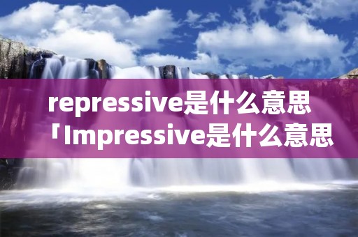 repressive是什么意思「Impressive是什么意思」 repressive是什么意思「Impressive是什么意思」