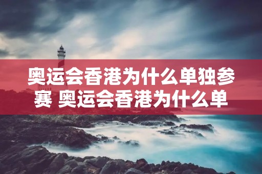 奥运会香港为什么单独参赛 奥运会香港为什么单独参赛了 奥运会香港为什么单独参赛 奥运会香港为什么单独参赛了