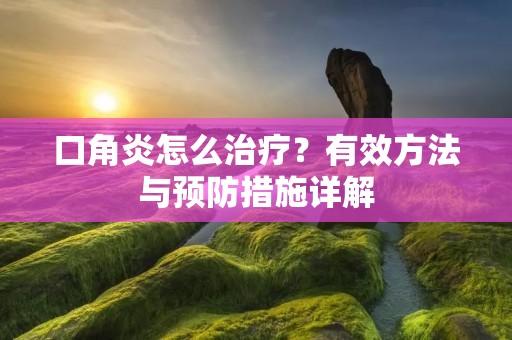 口角炎怎么治疗?有效方法与预防措施详解