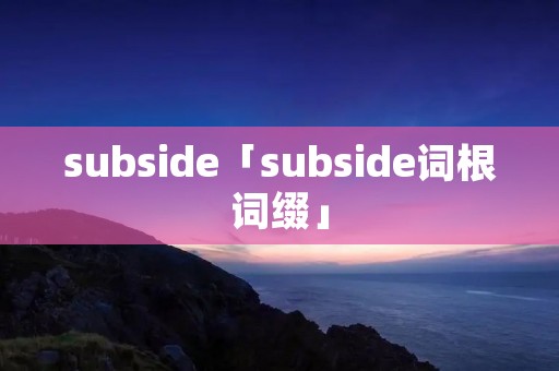 subside「subside词根词缀」