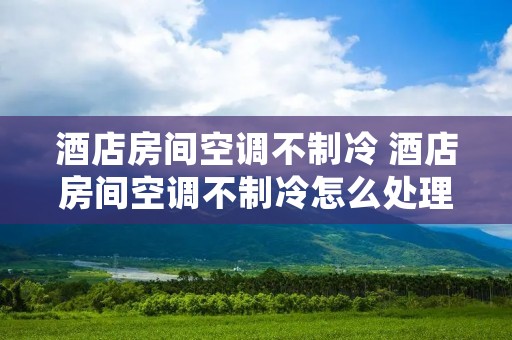 酒店房间空调不制冷 酒店房间空调不制冷怎么处理