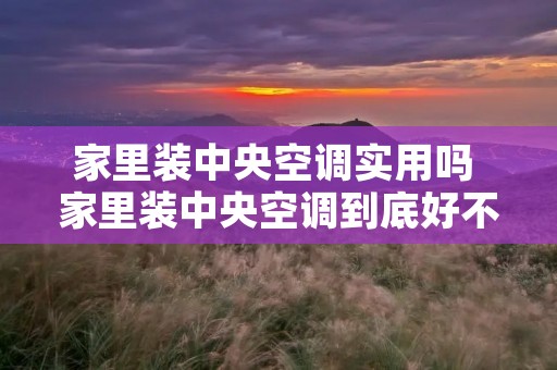 家里装中央空调实用吗 家里装中央空调到底好不好 家里装中央空调实用吗 家里装中央空调到底好不好