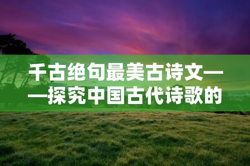 千古绝句最美古诗文——探究中国古代诗歌的精华
