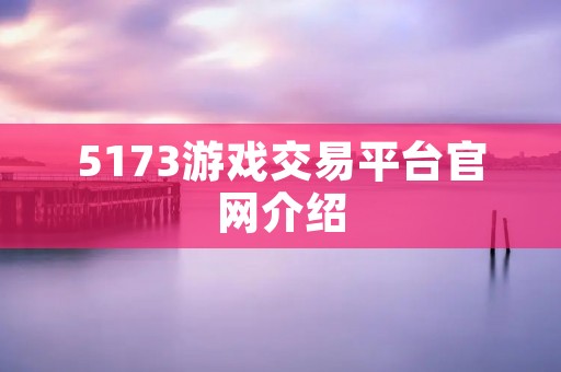 5173游戏交易平台官网介绍:稳定,安全,便捷的游戏虚拟交易平台! 5173游戏交易平台官网介绍:稳定,安全,便捷的游戏虚拟交易平台!