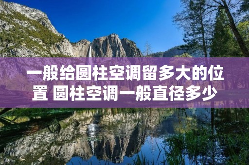 一般给圆柱空调留多大的位置 圆柱空调一般直径多少 一般给圆柱空调留多大的位置 圆柱空调一般直径多少
