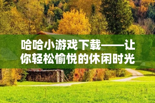 哈哈小游戏下载——让你轻松愉悦的休闲时光 哈哈小游戏下载——让你轻松愉悦的休闲时光