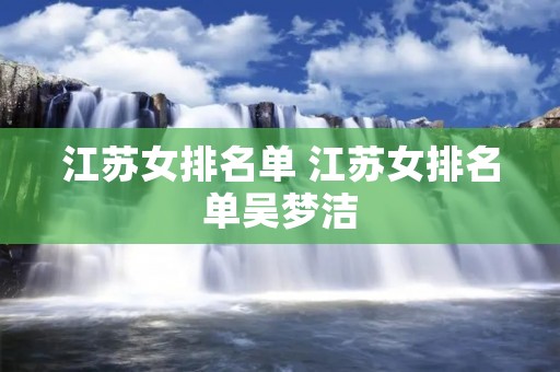 江苏女排名单 江苏女排名单吴梦洁 江苏女排名单 江苏女排名单吴梦洁