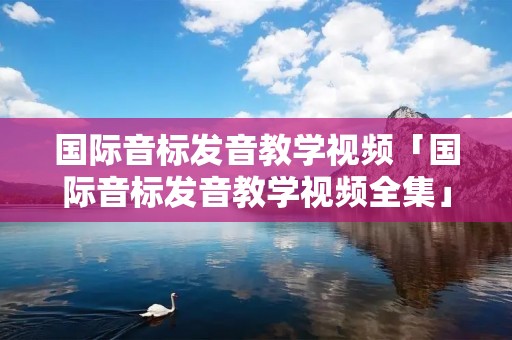 国际音标发音教学视频「国际音标发音教学视频全集」