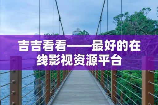 吉吉看看——最好的在线影视资源平台