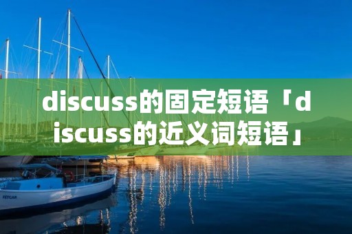 discuss的固定短语「discuss的近义词短语」 discuss的固定短语「discuss的近义词短语」