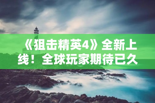 《狙击精英4》全新上线！全球玩家期待已久的射击游戏终于来袭，让我们一起体验惊险**的战斗吧！