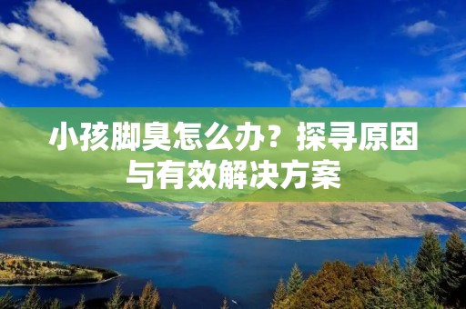 小孩脚臭怎么办?探寻原因与有效解决方案