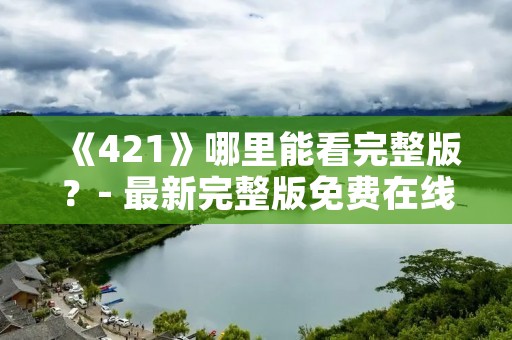 《421》哪里能看完整版？- 最新完整版免费在线观看