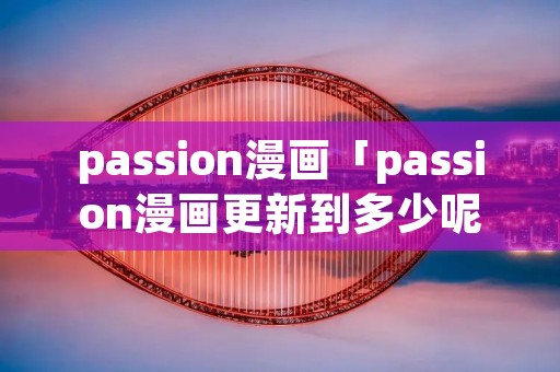 passion漫画「passion漫画更新到多少呢」