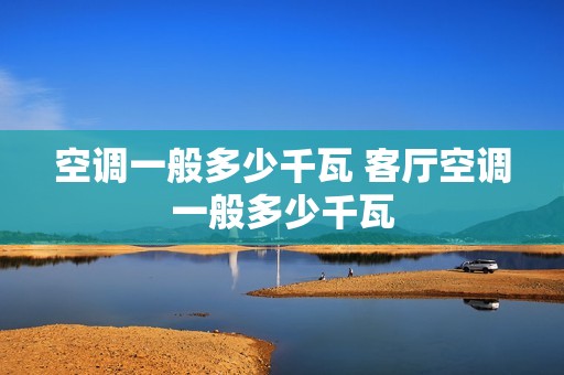 空调一般多少千瓦 客厅空调一般多少千瓦 空调一般多少千瓦 客厅空调一般多少千瓦