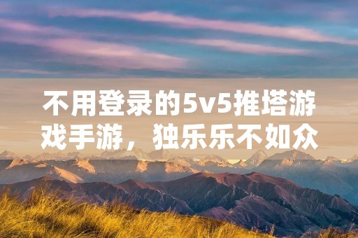 不用登录的5v5推塔游戏手游，独乐乐不如众乐乐，与好友一起推塔，畅享游戏乐趣！