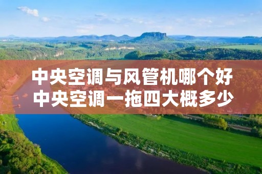 中央空调与风管机哪个好 中央空调一拖四大概多少钱 中央空调与风管机哪个好 中央空调一拖四大概多少钱