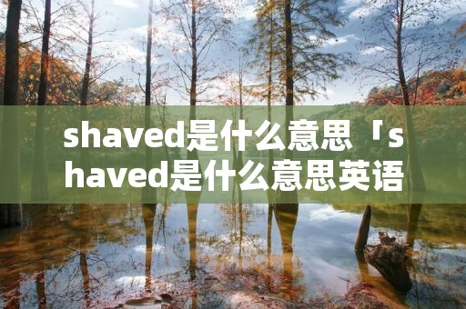 shaved是什么意思「shaved是什么意思英语」