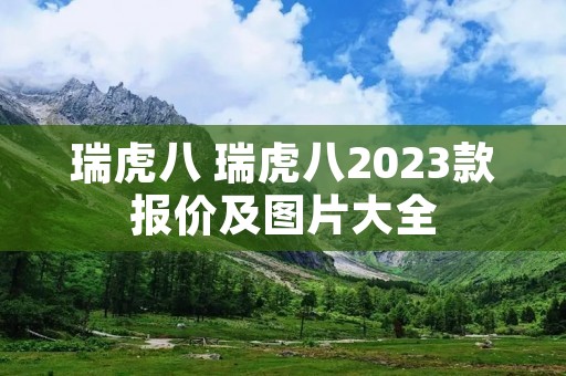 瑞虎八 瑞虎八2023款报价及图片大全 瑞虎八 瑞虎八2023款报价及图片大全