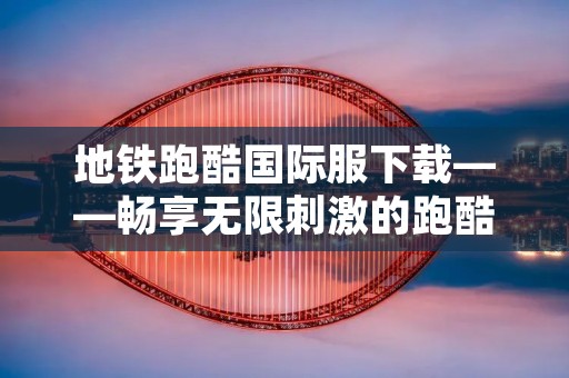 地铁跑酷国际服下载——畅享无限**的跑酷体验