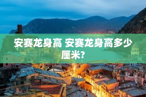 安赛龙身高 安赛龙身高多少厘米?