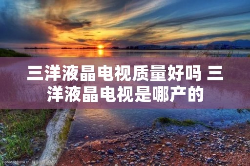 三洋液晶电视质量好吗 三洋液晶电视是哪产的 三洋液晶电视质量好吗 三洋液晶电视是哪产的