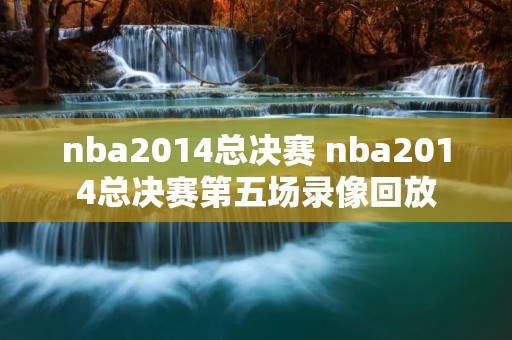 nba2014总决赛 nba2014总决赛第五场录像回放