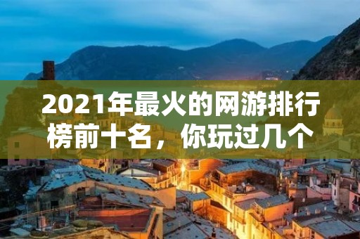 2021年最火的网游排行榜前十名，你玩过几个？