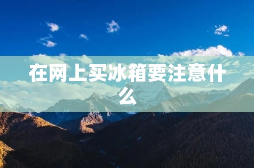 在网上买冰箱要注意什么 在网上买冰箱要注意什么