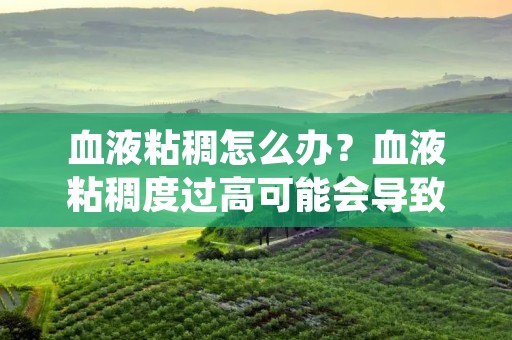 血液粘稠怎么办?血液粘稠度过高可能会导致心脑血管疾病的发生,因此及时采取措施来改善血液粘稠度是非常重要的。本文将为您介绍一些有效的方法来解决血液粘稠问题。