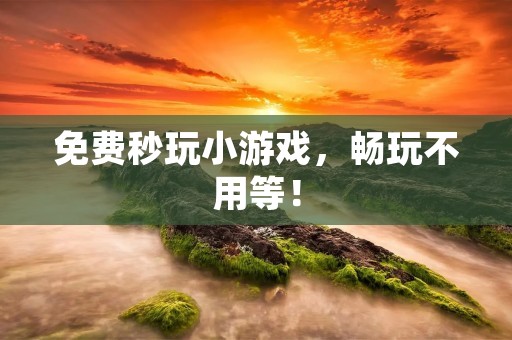 免费秒玩小游戏，畅玩不用等！