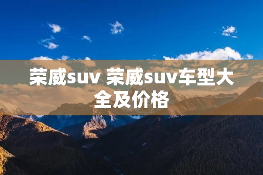 荣威suv 荣威suv车型大全及价格 荣威suv 荣威suv车型大全及价格