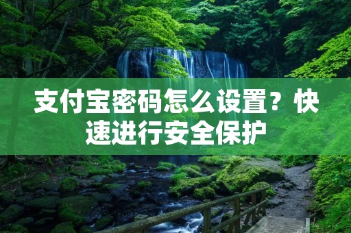 支付宝密码怎么设置？快速进行安全保护