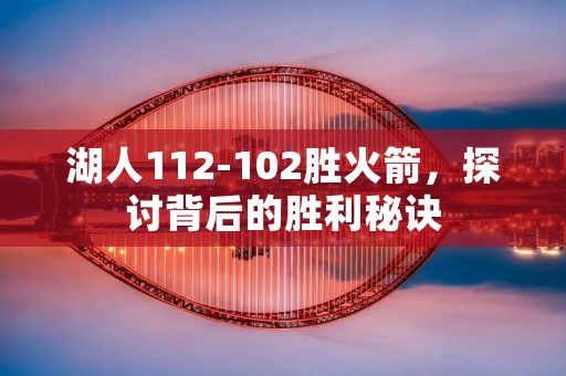 湖人112-102胜火箭,探讨背后的胜利秘诀 湖人112-102胜火箭,探讨背后的胜利秘诀