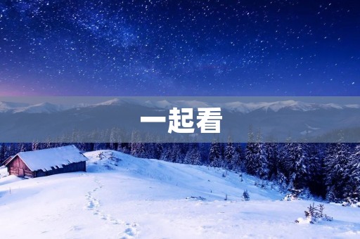 一起看:让我们一起享受电影带来的美好时光 一起看:让我们一起享受电影带来的美好时光