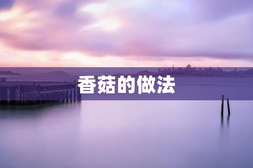 香菇的做法:美味佳肴,轻松上桌 香菇的做法:美味佳肴,轻松上桌