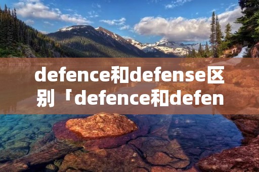 defence和defense区别「defence和defense区别雅思」