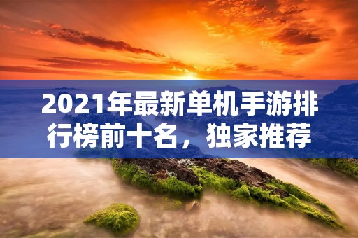 2021年最新单机手游排行榜前十名,独家推荐! 2021年最新单机手游排行榜前十名,独家推荐!