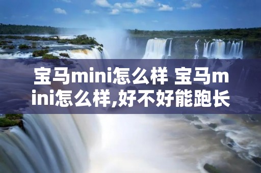 宝马mini怎么样 宝马mini怎么样,好不好能跑长途吗? 宝马mini怎么样 宝马mini怎么样,好不好能跑长途吗?