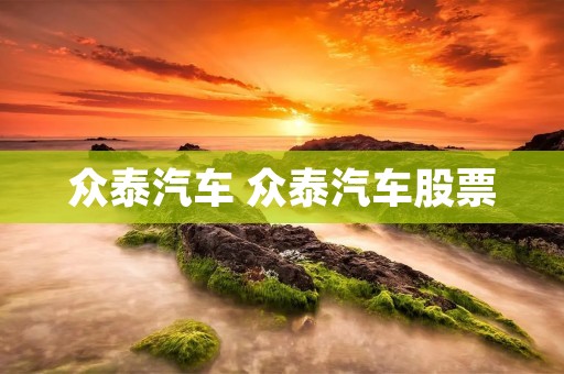众泰汽车 众泰汽车股票 众泰汽车 众泰汽车股票