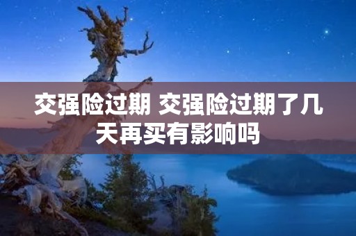 交强险过期 交强险过期了几天再买有影响吗