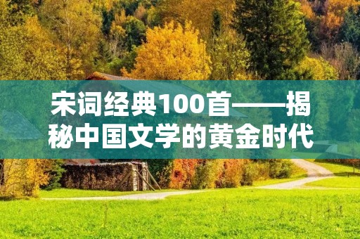 宋词经典100首——揭秘中国文学的黄金时代