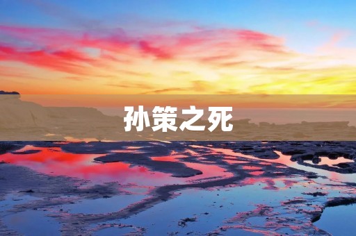 孙策之死:英勇逝世的传奇战士 孙策之死:英勇逝世的传奇战士