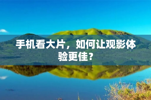 手机看大片，如何让观影体验更佳？