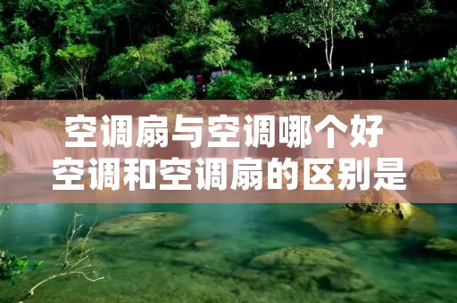 空调扇与空调哪个好 空调和空调扇的区别是什么?有哪位知道