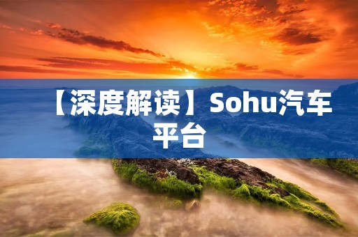【深度解读】Sohu汽车平台:为您带来最新的汽车资讯和精彩内容 【深度解读】Sohu汽车平台:为您带来最新的汽车资讯和精彩内容