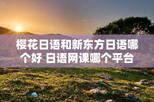 樱花日语和新东方日语哪个好 日语网课哪个平台好