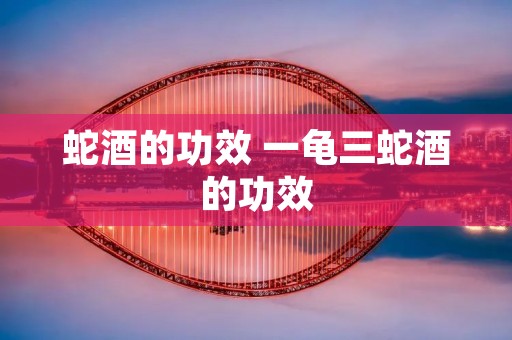 蛇酒的功效 一龟三蛇酒的功效
